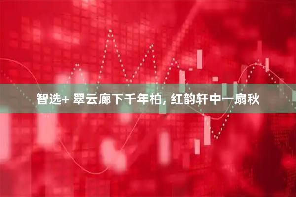 智选+ 翠云廊下千年柏, 红韵轩中一扇秋