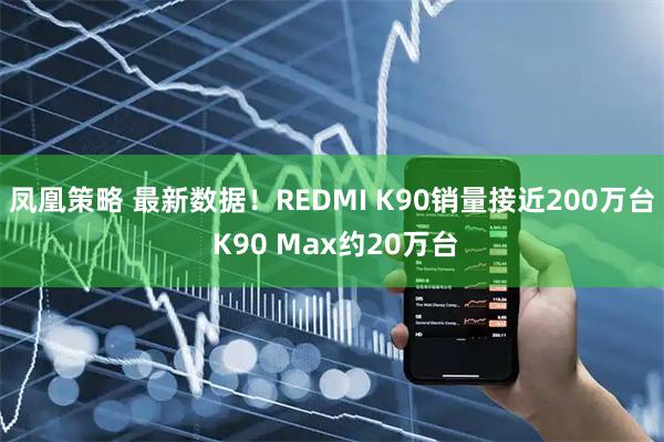 凤凰策略 最新数据！REDMI K90销量接近200万台 K90 Max约20万台