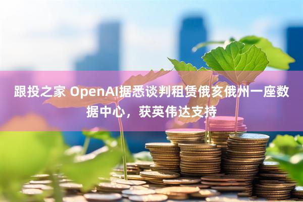 跟投之家 OpenAI据悉谈判租赁俄亥俄州一座数据中心，获英伟达支持