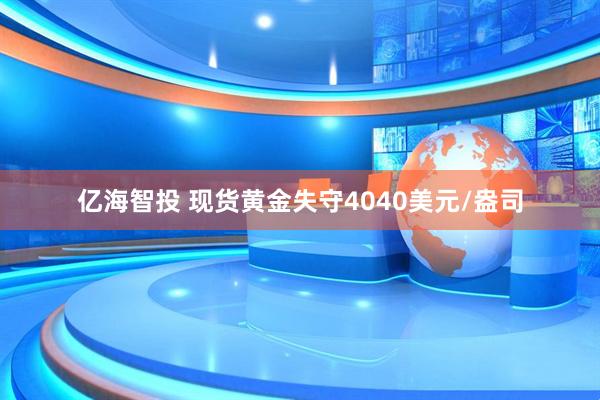 亿海智投 现货黄金失守4040美元/盎司