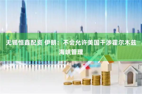 无锡恒鑫配资 伊朗：不会允许美国干涉霍尔木兹海峡管理