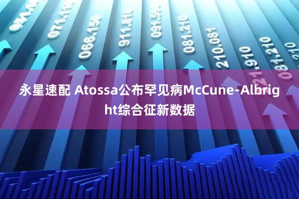 永星速配 Atossa公布罕见病McCune-Albright综合征新数据