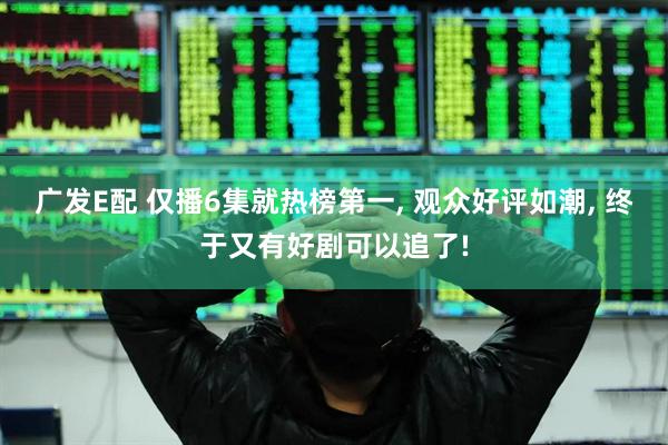 广发E配 仅播6集就热榜第一, 观众好评如潮, 终于又有好剧可以追了!