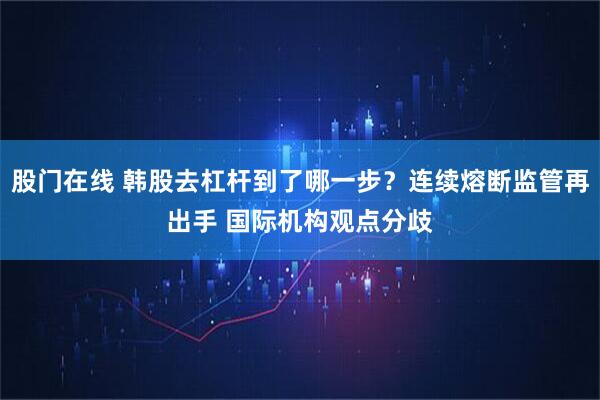 股门在线 韩股去杠杆到了哪一步？连续熔断监管再出手 国际机构观点分歧