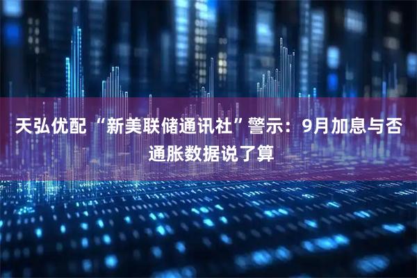 天弘优配 “新美联储通讯社”警示：9月加息与否 通胀数据说了算